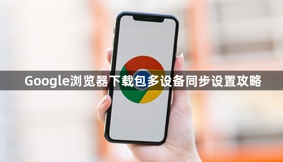 Google浏览器下载包多设备同步设置攻略1