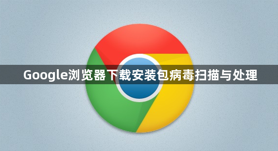 Google浏览器下载安装包病毒扫描与处理1
