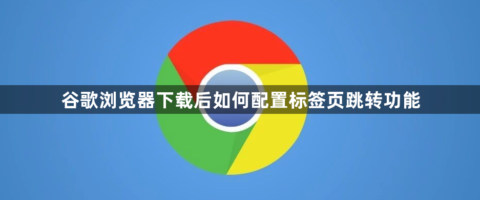 谷歌浏览器下载后如何配置标签页跳转功能1