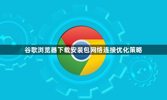 谷歌浏览器下载安装包网络连接优化策略1