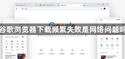 谷歌浏览器下载频繁失败是网络问题吗1