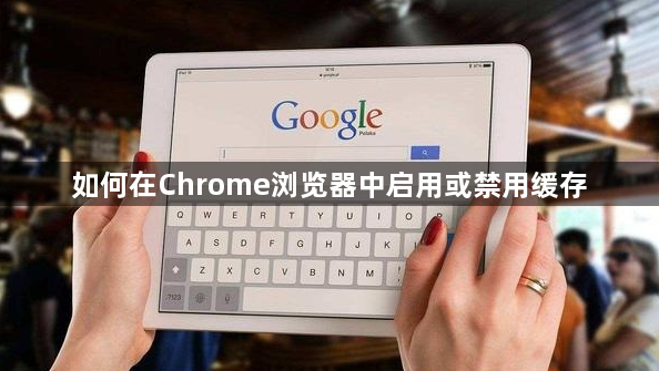 如何在Chrome浏览器中启用或禁用缓存1