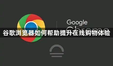 谷歌浏览器如何帮助提升在线购物体验1
