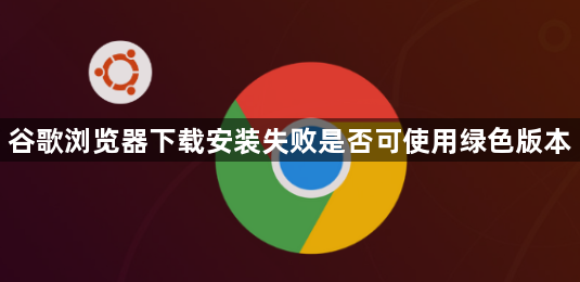 谷歌浏览器下载安装失败是否可使用绿色版本1
