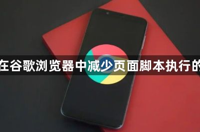 如何在谷歌浏览器中减少页面脚本执行的延迟1
