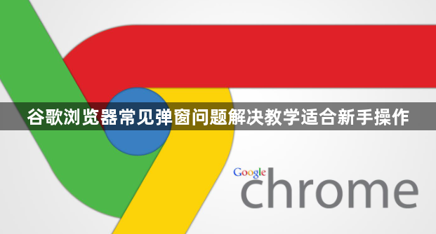 谷歌浏览器常见弹窗问题解决教学适合新手操作1