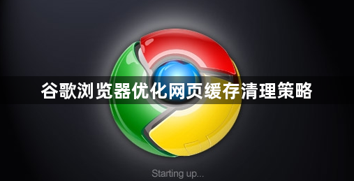 谷歌浏览器优化网页缓存清理策略1