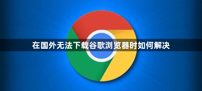 在国外无法下载谷歌浏览器时如何解决1