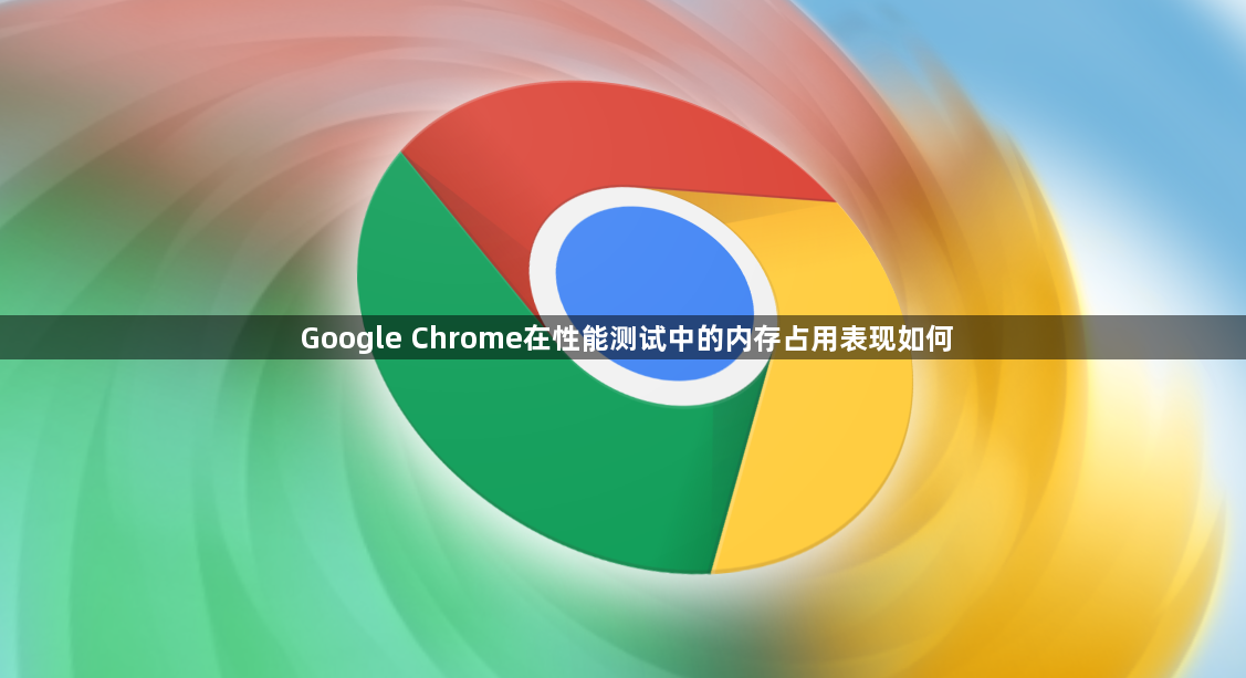 Google Chrome在性能测试中的内存占用表现如何1