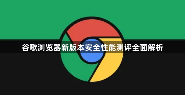 谷歌浏览器新版本安全性能测评全面解析1