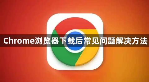 Chrome浏览器下载后常见问题解决方法1