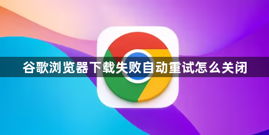 谷歌浏览器下载失败自动重试怎么关闭1