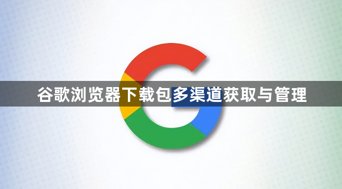 谷歌浏览器下载包多渠道获取与管理1