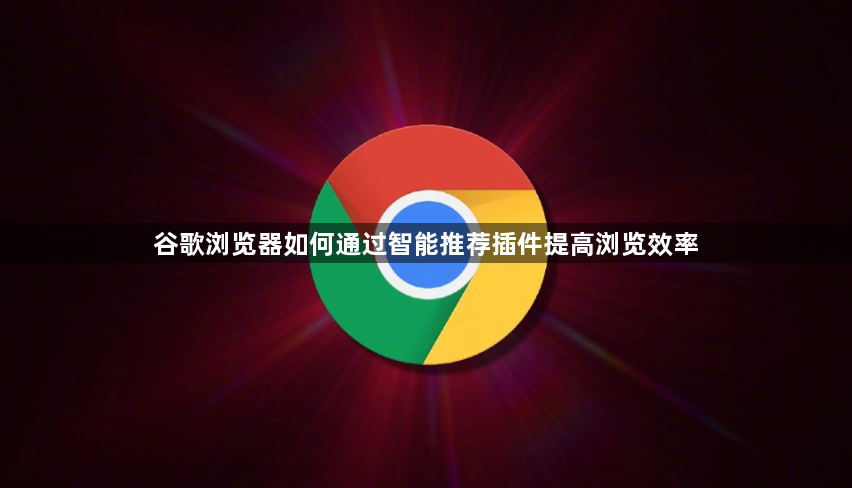 谷歌浏览器如何通过智能推荐插件提高浏览效率1