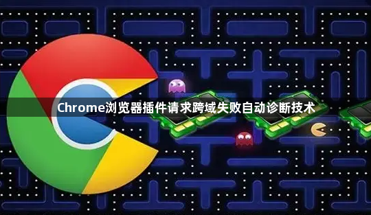 Chrome浏览器插件请求跨域失败自动诊断技术1