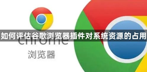 如何评估谷歌浏览器插件对系统资源的占用1