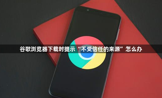 谷歌浏览器下载时提示“不受信任的来源”怎么办1