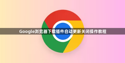 Google浏览器下载插件自动更新关闭操作教程1