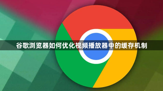 谷歌浏览器如何优化视频播放器中的缓存机制1