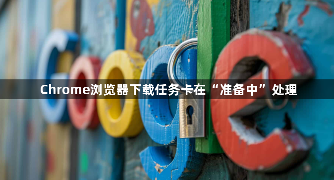 Chrome浏览器下载任务卡在“准备中”处理1