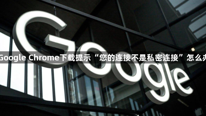 Google Chrome下载提示“您的连接不是私密连接”怎么办1