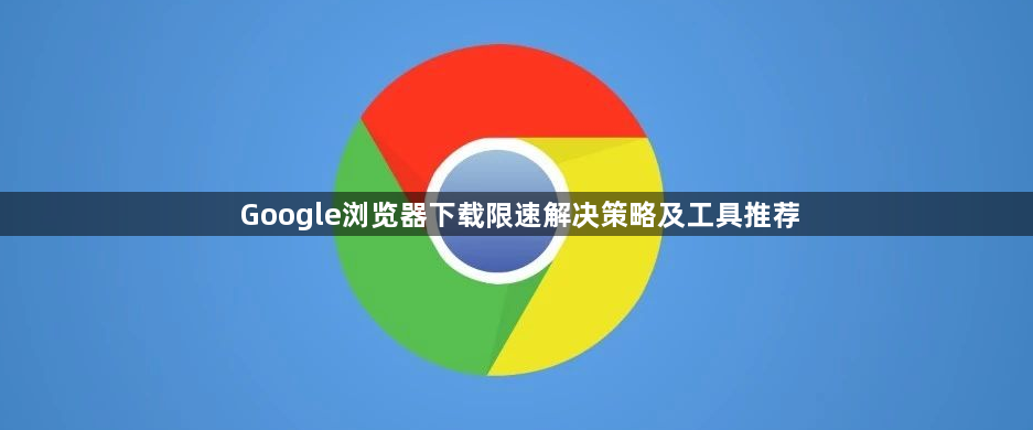 Google浏览器下载限速解决策略及工具推荐1