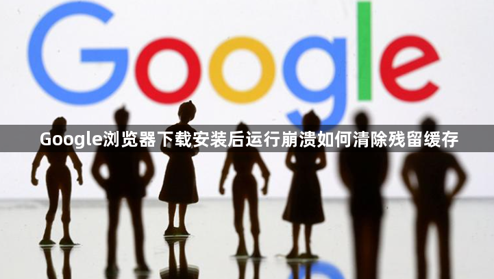 Google浏览器下载安装后运行崩溃如何清除残留缓存1