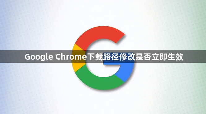Google Chrome下载路径修改是否立即生效1