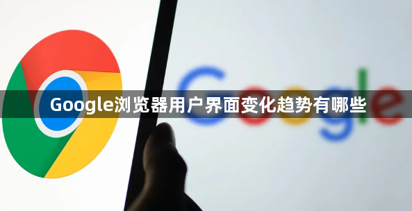 Google浏览器用户界面变化趋势有哪些1