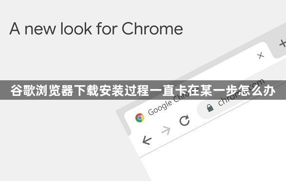 谷歌浏览器下载安装过程一直卡在某一步怎么办1
