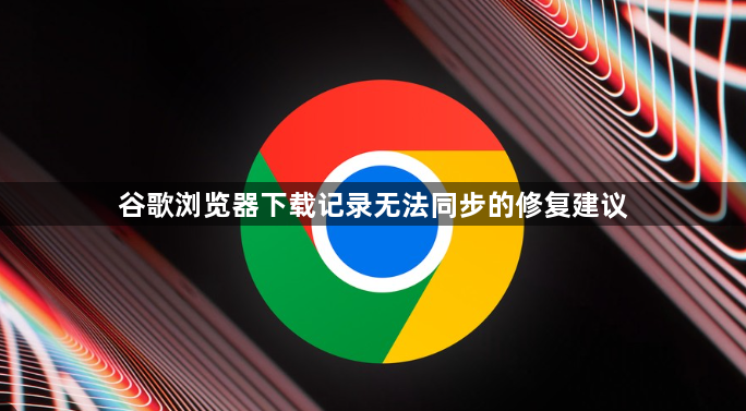 谷歌浏览器下载记录无法同步的修复建议1