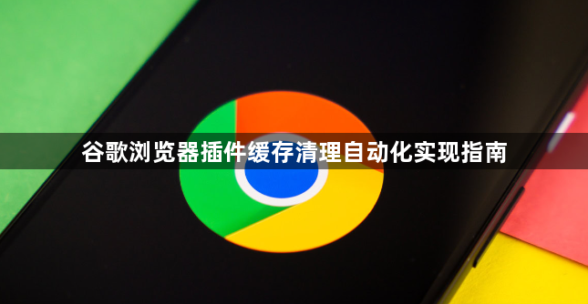谷歌浏览器插件缓存清理自动化实现指南1