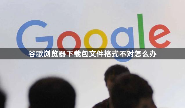 谷歌浏览器下载包文件格式不对怎么办1