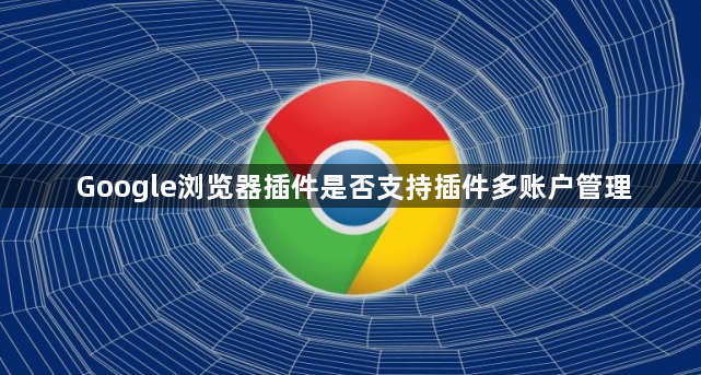 Google浏览器插件是否支持插件多账户管理1