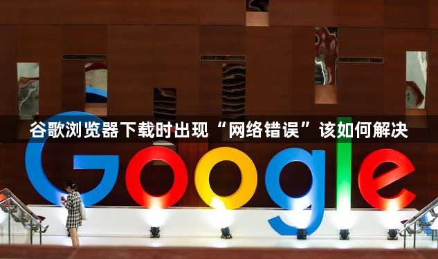 谷歌浏览器下载时出现“网络错误”该如何解决1
