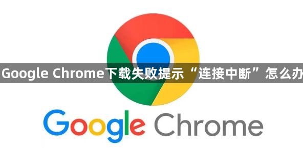 Google Chrome下载失败提示“连接中断”怎么办1