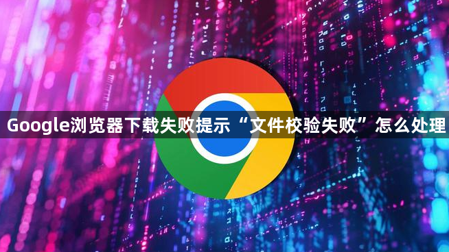 Google浏览器下载失败提示“文件校验失败”怎么处理1