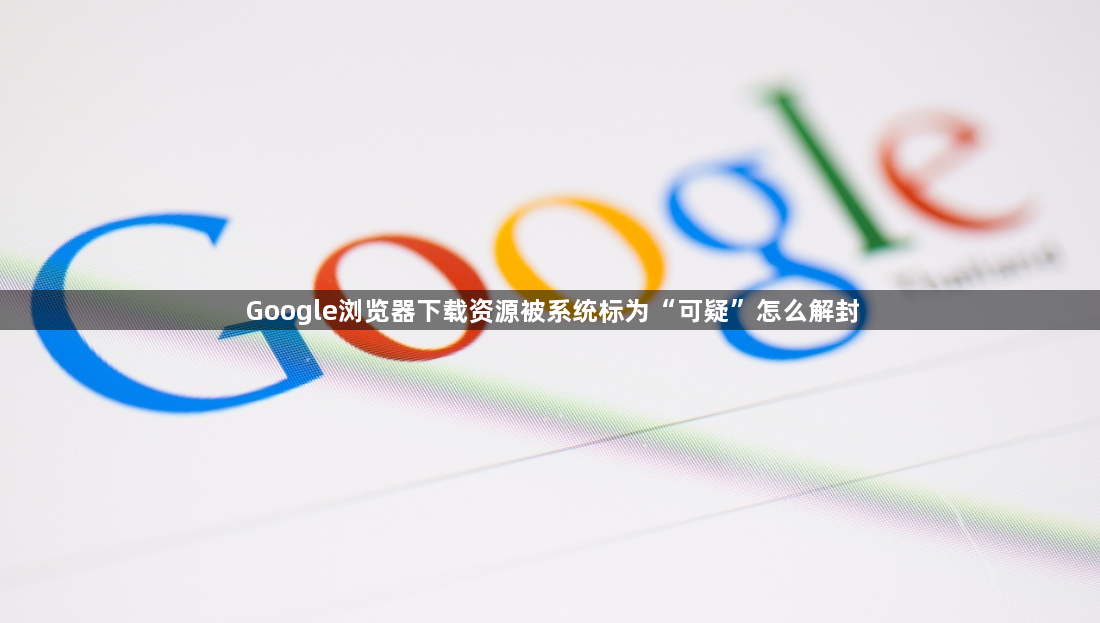 Google浏览器下载资源被系统标为“可疑”怎么解封1