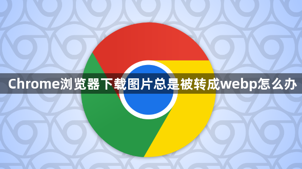 Chrome浏览器下载图片总是被转成webp怎么办1