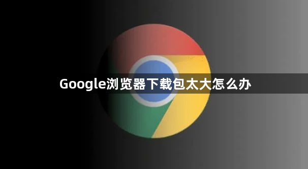 Google浏览器下载包太大怎么办1