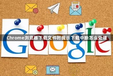 Chrome浏览器下载文件时提示下载中断怎么处理1