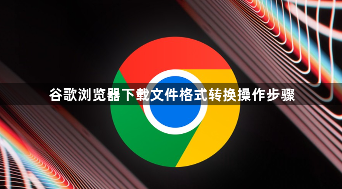 谷歌浏览器下载文件格式转换操作步骤1