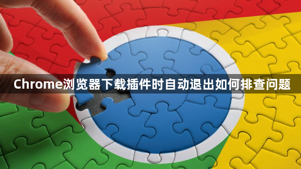Chrome浏览器下载插件时自动退出如何排查问题1