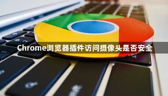 Chrome浏览器插件访问摄像头是否安全1