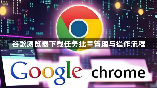 谷歌浏览器下载任务批量管理与操作流程1