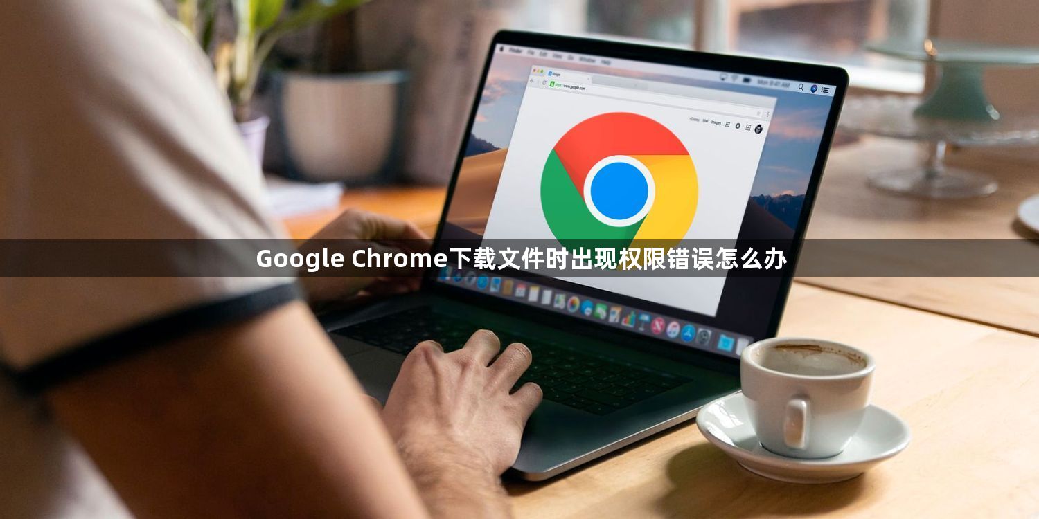 Google Chrome下载文件时出现权限错误怎么办1