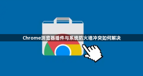 Chrome浏览器插件与系统防火墙冲突如何解决1
