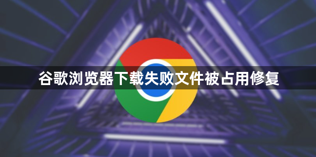谷歌浏览器下载失败文件被占用修复1