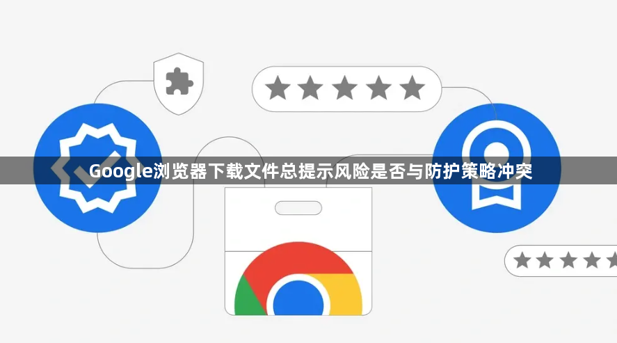 Google浏览器下载文件总提示风险是否与防护策略冲突1
