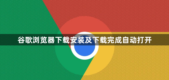 谷歌浏览器下载安装及下载完成自动打开1